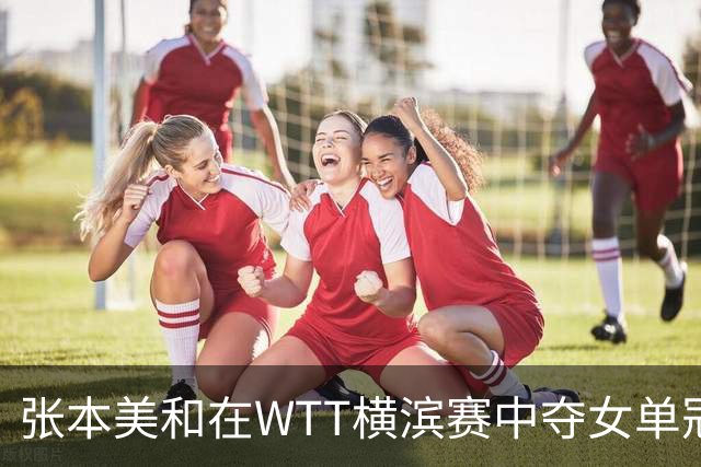 张本美和在WTT横滨赛中夺女单冠军，击败陈幸同